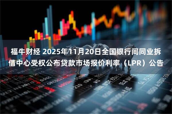 福牛财经 2025年11月20日全国银行间同业拆借中心受权公布贷款市场报价利率（LPR）公告
