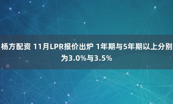 杨方配资 11月LPR报价出炉 1年期与5年期以上分别为3.0%与3.5%