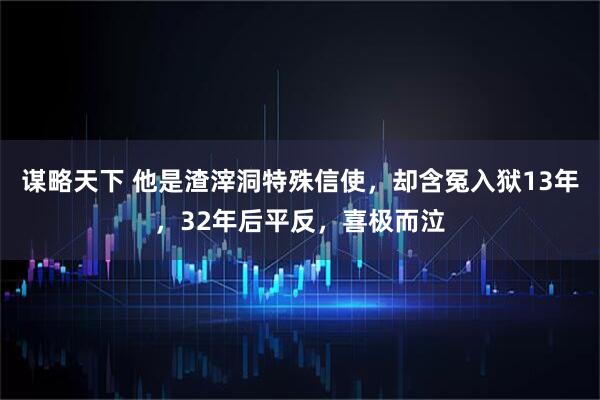 谋略天下 他是渣滓洞特殊信使，却含冤入狱13年，32年后平反，喜极而泣