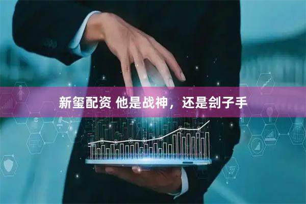 新玺配资 他是战神，还是刽子手