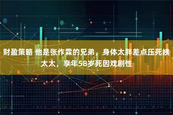 财盈策略 他是张作霖的兄弟，身体太胖差点压死姨太太，享年58岁死因戏剧性