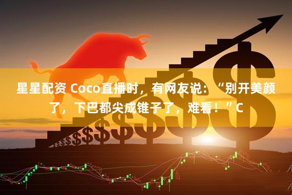 星星配资 Coco直播时，有网友说：“别开美颜了，下巴都尖成锥子了，难看！”C