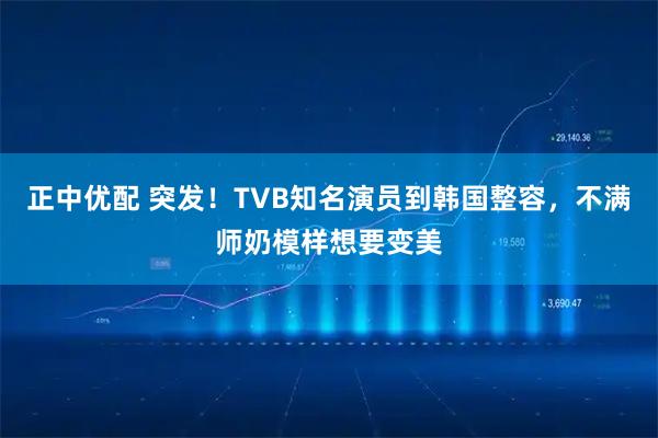 正中优配 突发！TVB知名演员到韩国整容，不满师奶模样想要变美