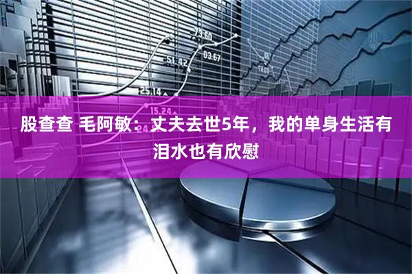股查查 毛阿敏：丈夫去世5年，我的单身生活有泪水也有欣慰