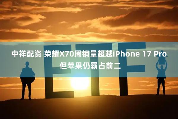 中祥配资 荣耀X70周销量超越iPhone 17 Pro 但苹果仍霸占前二