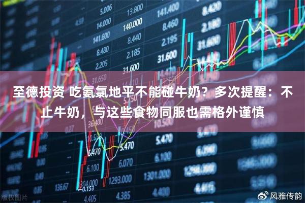 至德投资 吃氨氯地平不能碰牛奶？多次提醒：不止牛奶，与这些食物同服也需格外谨慎