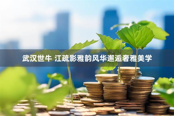 武汉世牛 江疏影雅韵风华邂逅奢雅美学