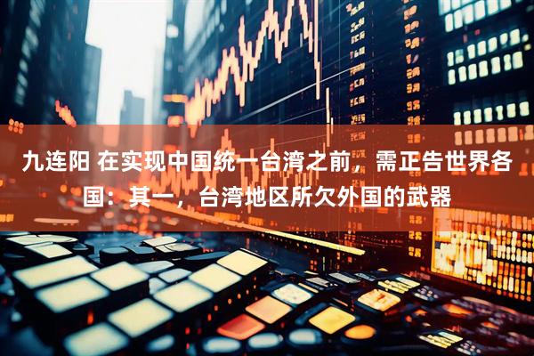 九连阳 在实现中国统一台湾之前，需正告世界各国：其一，台湾地区所欠外国的武器