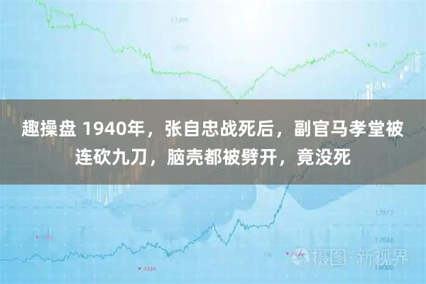 趣操盘 1940年，张自忠战死后，副官马孝堂被连砍九刀，脑壳都被劈开，竟没死