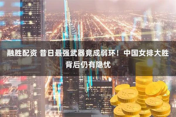 融胜配资 昔日最强武器竟成弱环！中国女排大胜背后仍有隐忧
