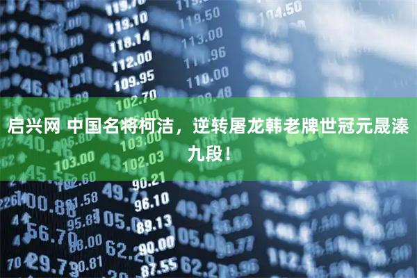 启兴网 中国名将柯洁，逆转屠龙韩老牌世冠元晟溱九段！
