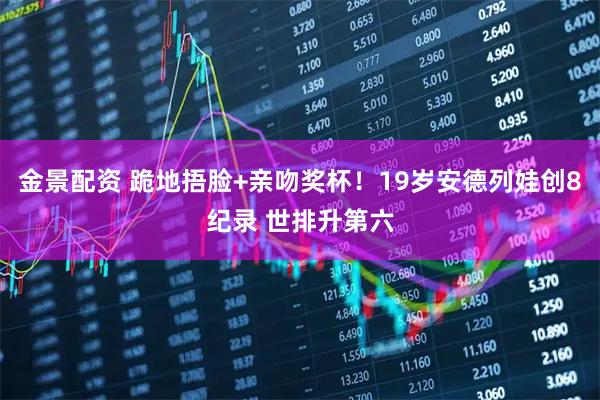 金景配资 跪地捂脸+亲吻奖杯！19岁安德列娃创8纪录 世排升第六