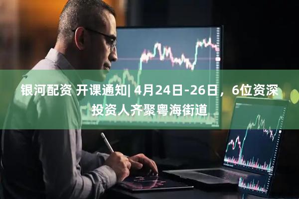 银河配资 开课通知| 4月24日-26日，6位资深投资人齐聚粤海街道