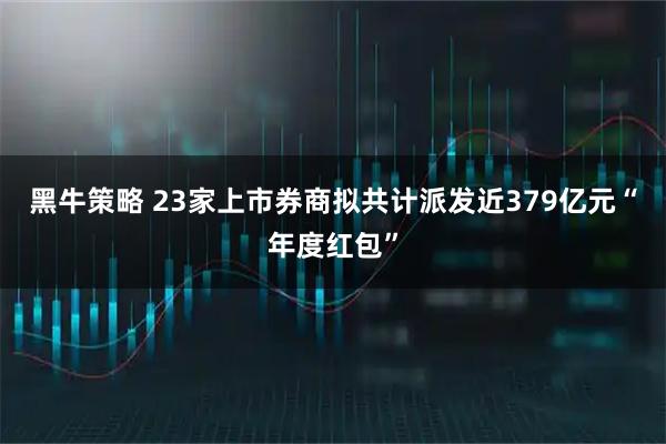黑牛策略 23家上市券商拟共计派发近379亿元“年度红包”