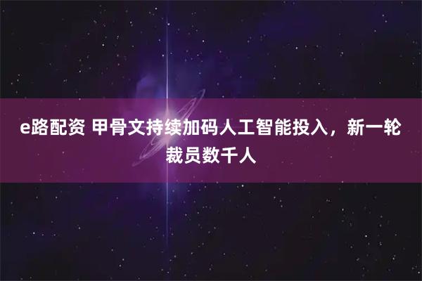 e路配资 甲骨文持续加码人工智能投入，新一轮裁员数千人