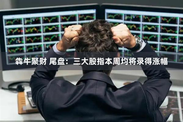 犇牛聚财 尾盘：三大股指本周均将录得涨幅
