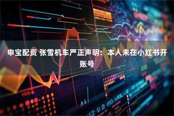 申宝配资 张雪机车严正声明：本人未在小红书开账号
