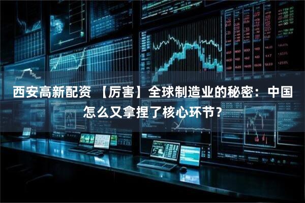 西安高新配资 【厉害】全球制造业的秘密：中国怎么又拿捏了核心环节？