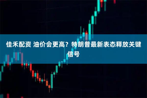 佳禾配资 油价会更高？特朗普最新表态释放关键信号