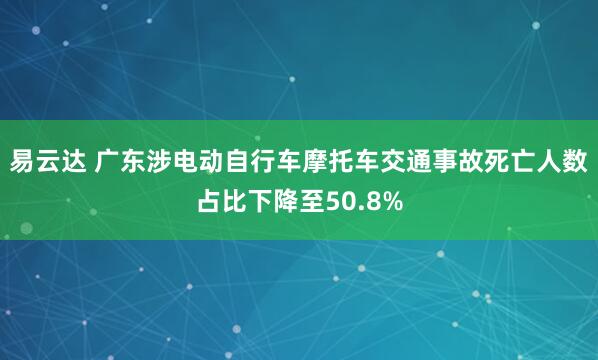 易云达 广东涉电动自行车摩托车交通事故死亡人数占比下降至50.8%