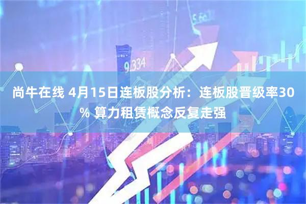 尚牛在线 4月15日连板股分析：连板股晋级率30% 算力租赁概念反复走强