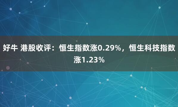 好牛 港股收评：恒生指数涨0.29%，恒生科技指数涨1.23%