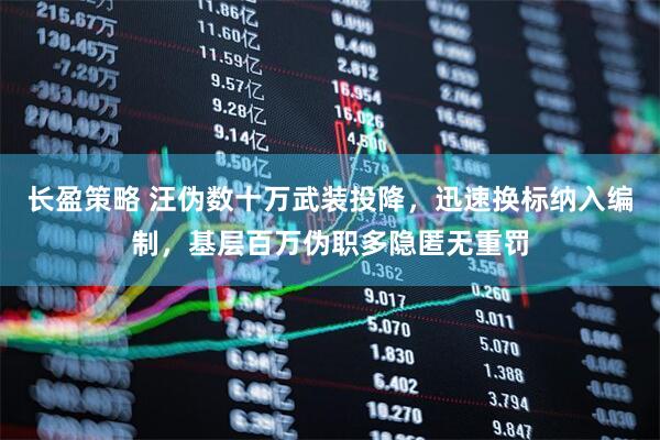 长盈策略 汪伪数十万武装投降,迅速换标纳入编制,基层百万伪职多隐匿无重罚