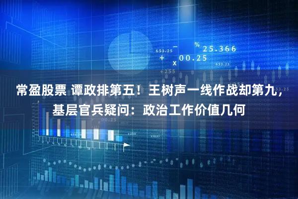 常盈股票 谭政排第五！王树声一线作战却第九，基层官兵疑问：政治工作价值几何