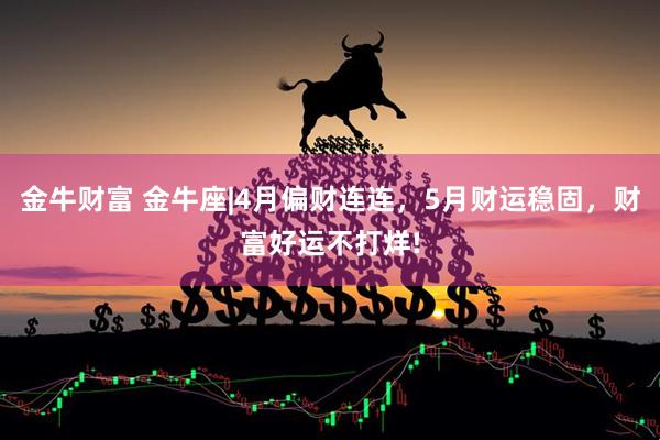 金牛财富 金牛座|4月偏财连连，5月财运稳固，财富好运不打烊!