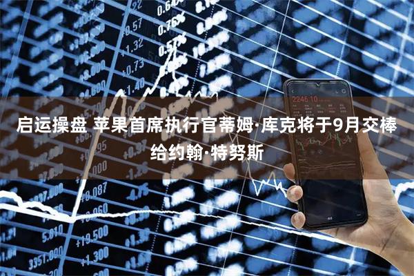 启运操盘 苹果首席执行官蒂姆·库克将于9月交棒给约翰·特努斯