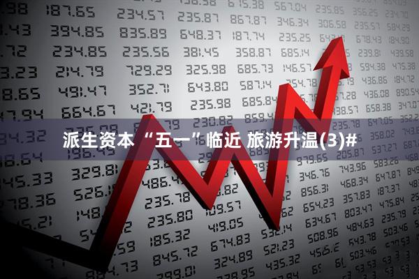 派生资本 “五一”临近 旅游升温(3)#