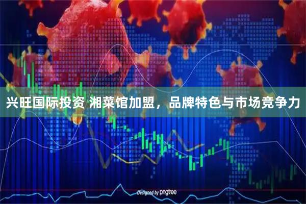 兴旺国际投资 湘菜馆加盟，品牌特色与市场竞争力