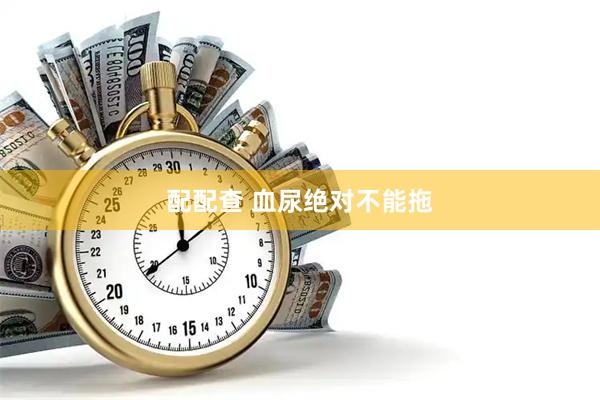 配配查 血尿绝对不能拖