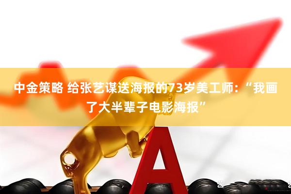 中金策略 给张艺谋送海报的73岁美工师: “我画了大半辈子电影海报”