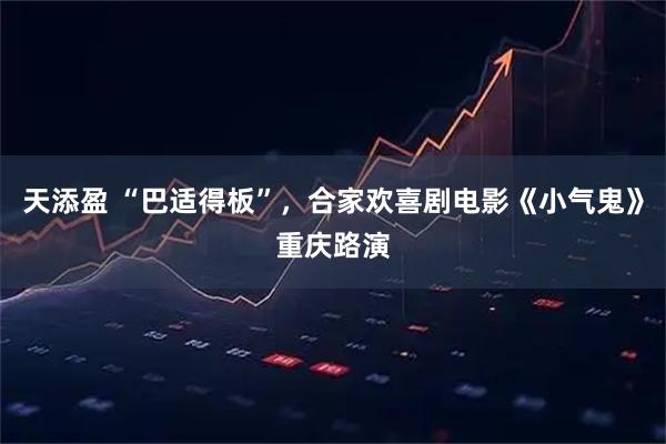 天添盈 “巴适得板”，合家欢喜剧电影《小气鬼》重庆路演