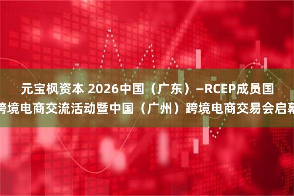 元宝枫资本 2026中国（广东）—RCEP成员国跨境电商交流活动暨中国（广州）跨境电商交易会启幕