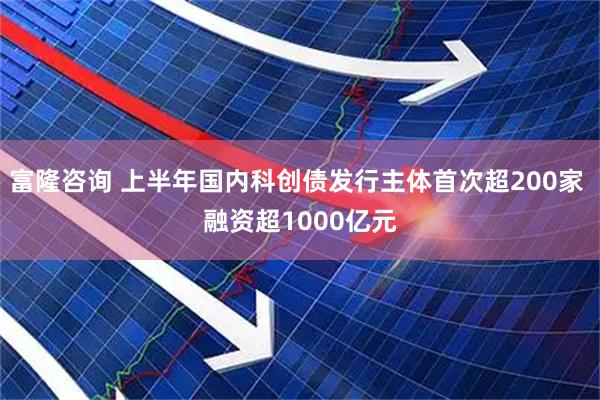富隆咨询 上半年国内科创债发行主体首次超200家 融资超1000亿元