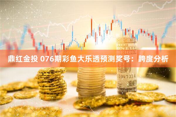 鼎红金投 076期彩鱼大乐透预测奖号：跨度分析