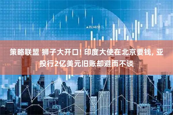 策略联盟 狮子大开口! 印度大使在北京要钱, 亚投行2亿美元旧账却避而不谈