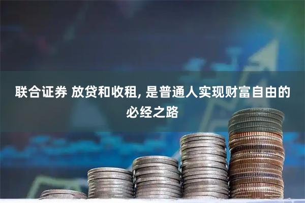 联合证券 放贷和收租, 是普通人实现财富自由的必经之路