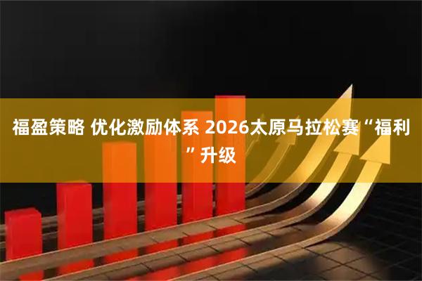 福盈策略 优化激励体系 2026太原马拉松赛“福利”升级