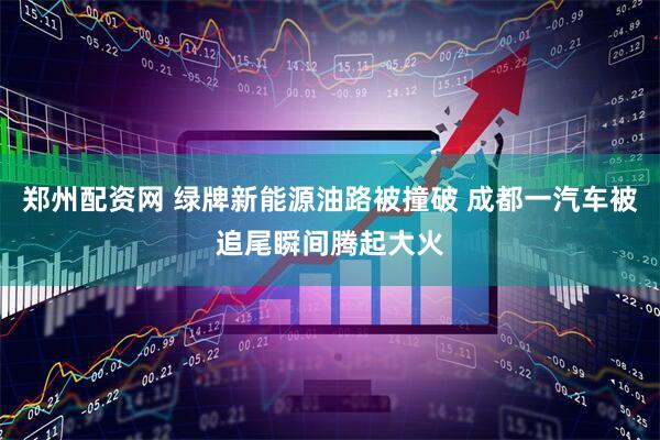 郑州配资网 绿牌新能源油路被撞破 成都一汽车被追尾瞬间腾起大火