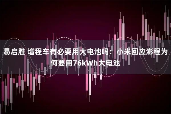 易启胜 增程车有必要用大电池吗：小米回应澎程为何要用76kWh大电池