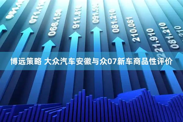 博远策略 大众汽车安徽与众07新车商品性评价