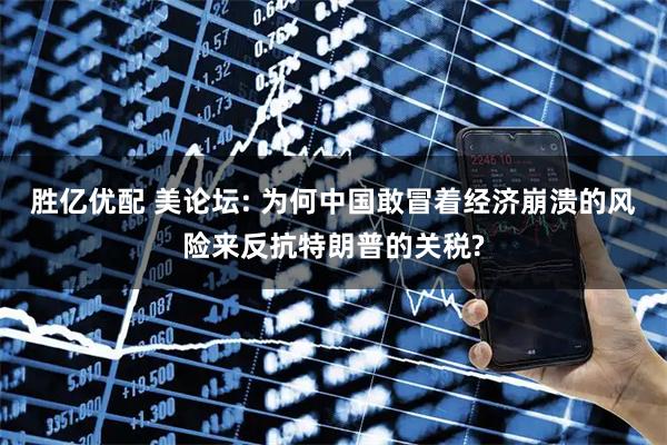 胜亿优配 美论坛: 为何中国敢冒着经济崩溃的风险来反抗特朗普的关税?
