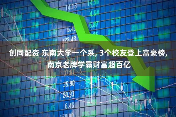 创同配资 东南大学一个系, 3个校友登上富豪榜, 南京老牌学霸财富超百亿
