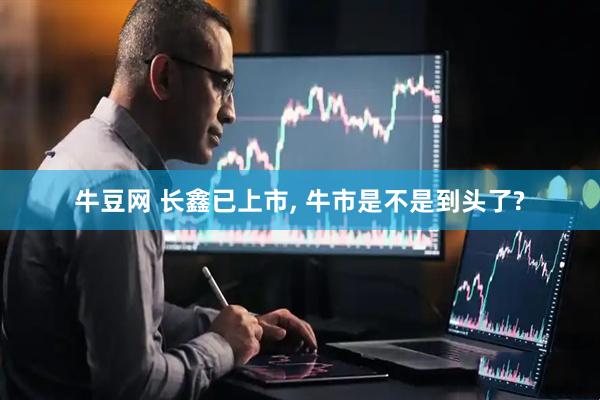 牛豆网 长鑫已上市, 牛市是不是到头了?