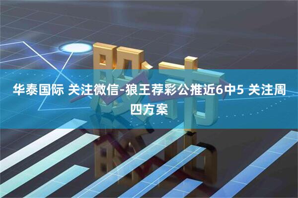 华泰国际 关注微信-狼王荐彩公推近6中5 关注周四方案