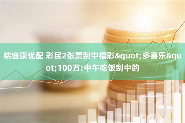 端盛康优配 彩民2张票刮中福彩"多喜乐"100万:中午吃饭刮中的