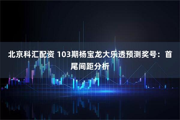 北京科汇配资 103期杨宝龙大乐透预测奖号：首尾间距分析